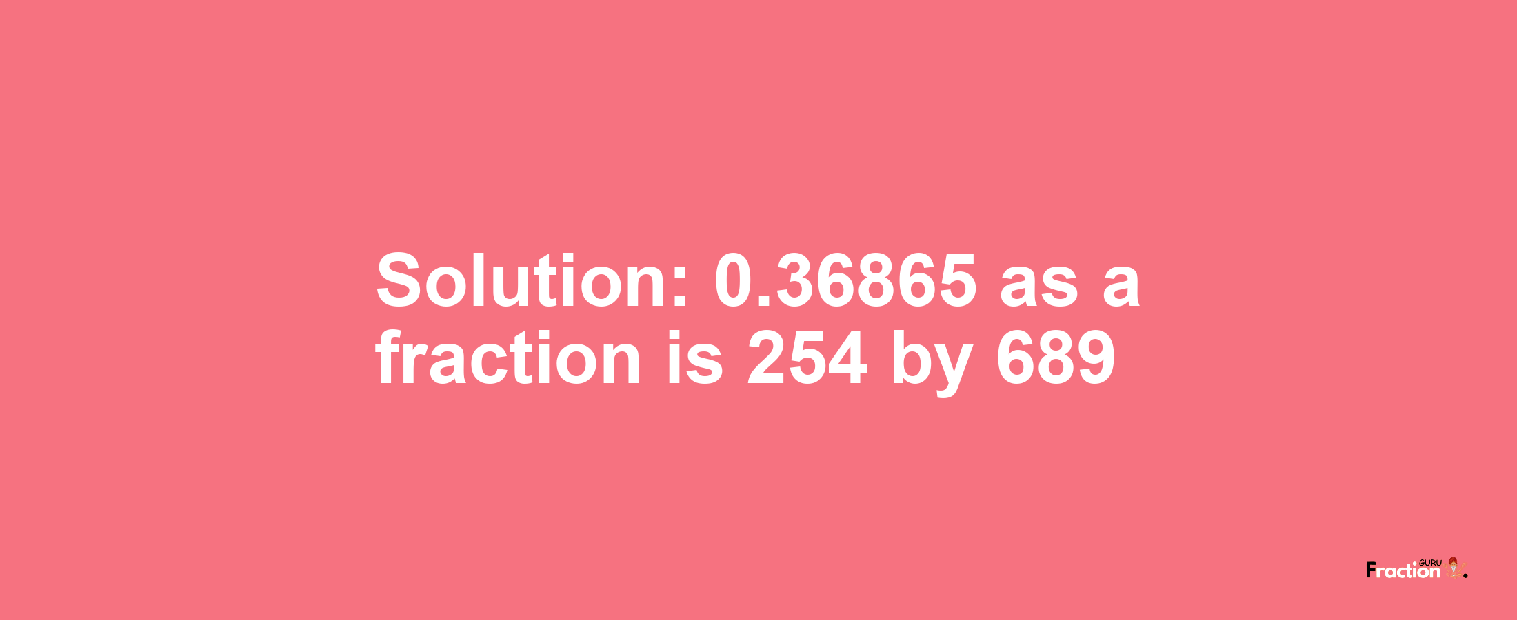 Solution:0.36865 as a fraction is 254/689